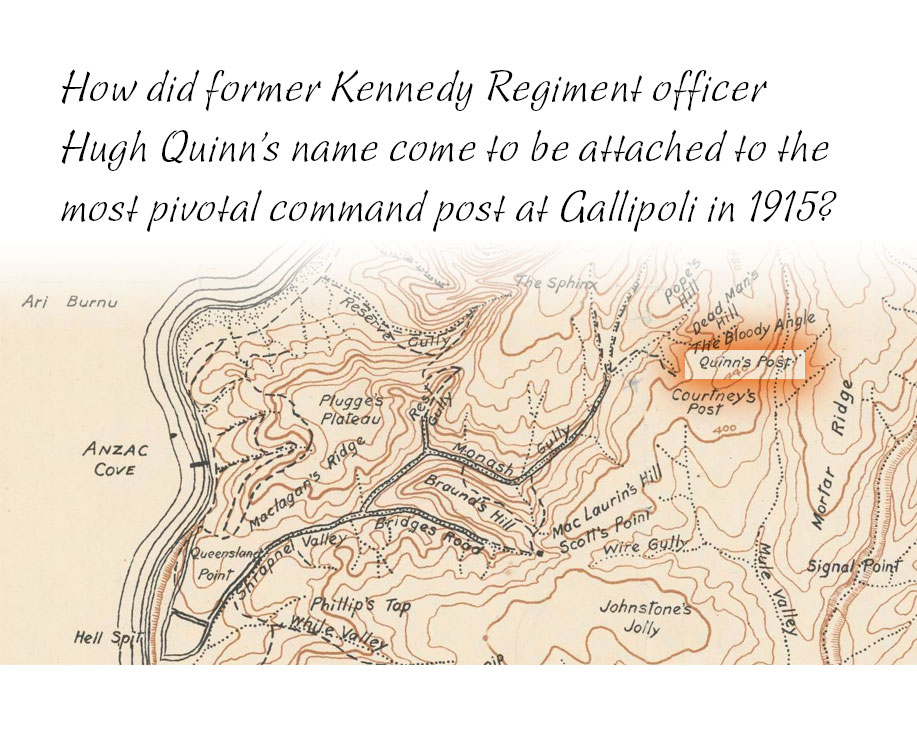 How did former Kennedy Regiment officer Hugh Quinn’s name come to be attached to the most pivotal command post at Gallipoli in 1915? 